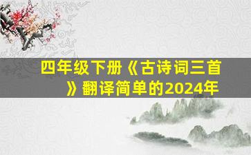 四年级下册《古诗词三首》翻译简单的2024年