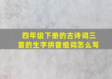 四年级下册的古诗词三首的生字拼音组词怎么写