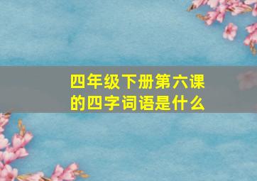 四年级下册第六课的四字词语是什么