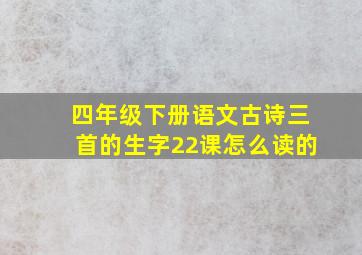 四年级下册语文古诗三首的生字22课怎么读的