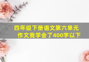 四年级下册语文第六单元作文我学会了400字以下