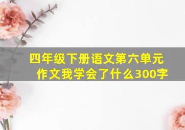 四年级下册语文第六单元作文我学会了什么300字