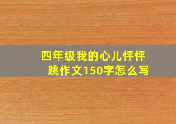 四年级我的心儿怦怦跳作文150字怎么写