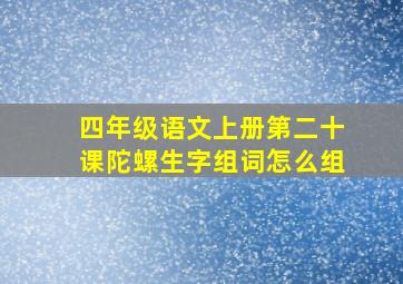 四年级语文上册第二十课陀螺生字组词怎么组