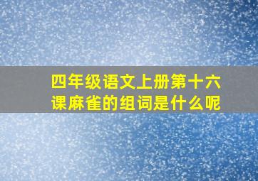 四年级语文上册第十六课麻雀的组词是什么呢