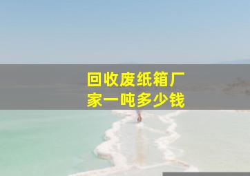 回收废纸箱厂家一吨多少钱