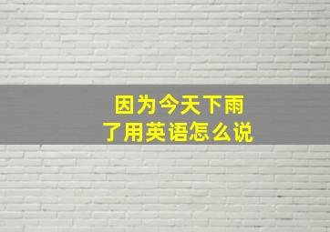 因为今天下雨了用英语怎么说