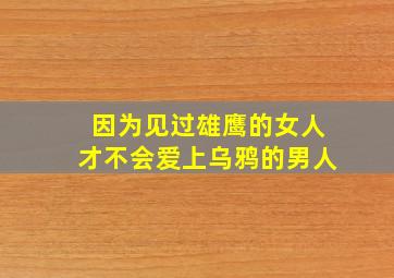 因为见过雄鹰的女人才不会爱上乌鸦的男人