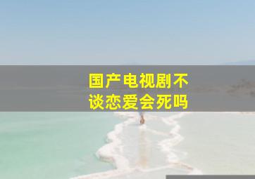 国产电视剧不谈恋爱会死吗