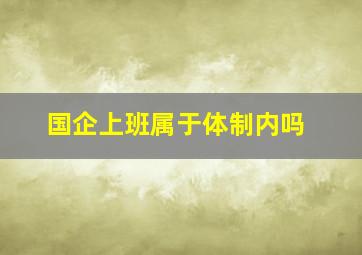 国企上班属于体制内吗