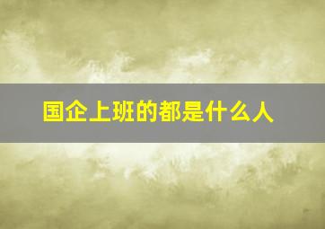 国企上班的都是什么人