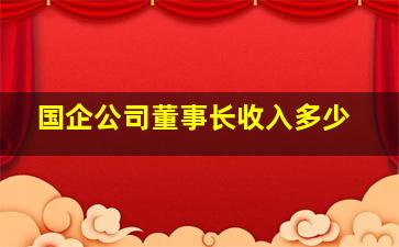 国企公司董事长收入多少