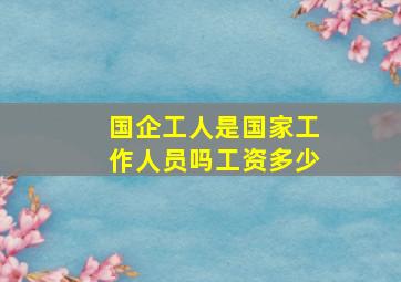 国企工人是国家工作人员吗工资多少