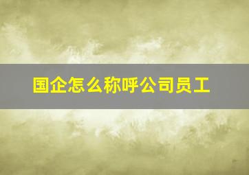 国企怎么称呼公司员工