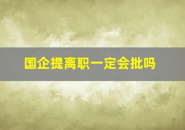 国企提离职一定会批吗