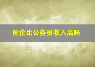 国企比公务员收入高吗