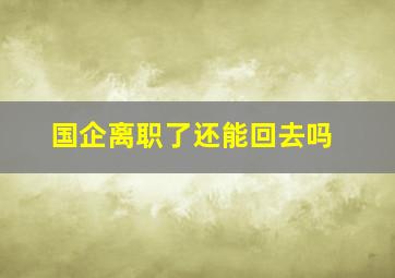 国企离职了还能回去吗