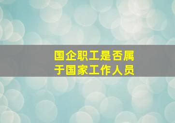 国企职工是否属于国家工作人员