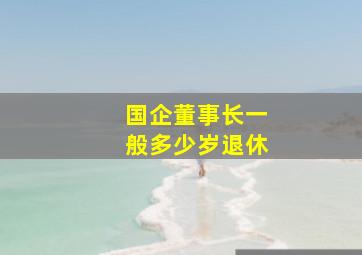 国企董事长一般多少岁退休