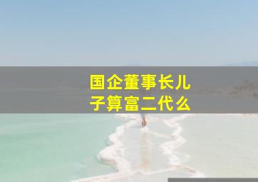 国企董事长儿子算富二代么