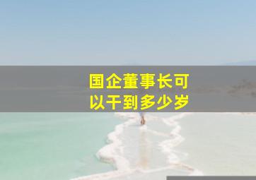 国企董事长可以干到多少岁