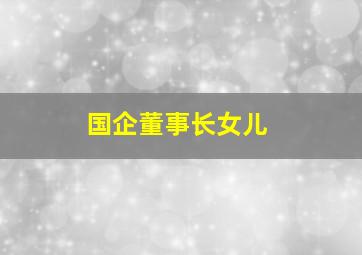 国企董事长女儿