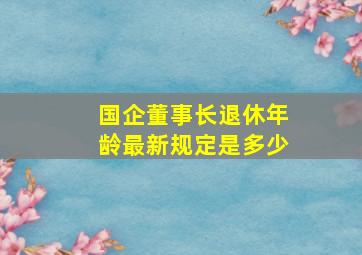 国企董事长退休年龄最新规定是多少