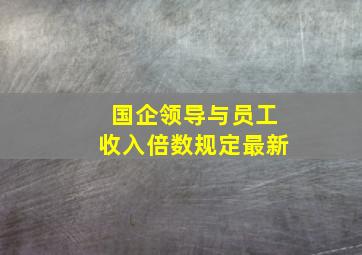 国企领导与员工收入倍数规定最新