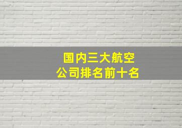 国内三大航空公司排名前十名