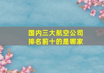 国内三大航空公司排名前十的是哪家