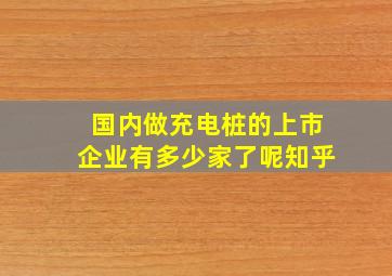 国内做充电桩的上市企业有多少家了呢知乎