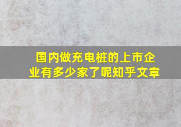 国内做充电桩的上市企业有多少家了呢知乎文章