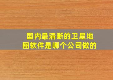 国内最清晰的卫星地图软件是哪个公司做的