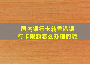 国内银行卡转香港银行卡限额怎么办理的呢