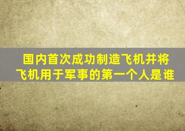 国内首次成功制造飞机并将飞机用于军事的第一个人是谁