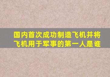 国内首次成功制造飞机并将飞机用于军事的第一人是谁