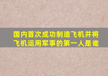 国内首次成功制造飞机并将飞机运用军事的第一人是谁