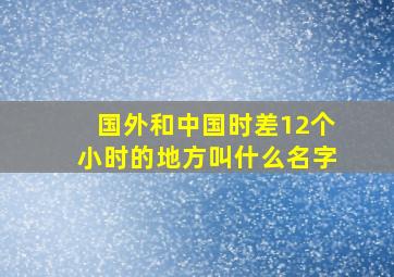 国外和中国时差12个小时的地方叫什么名字