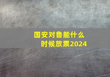 国安对鲁能什么时候放票2024