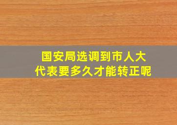 国安局选调到市人大代表要多久才能转正呢