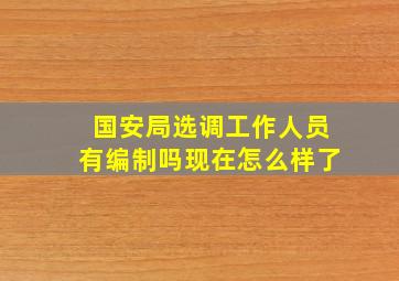 国安局选调工作人员有编制吗现在怎么样了