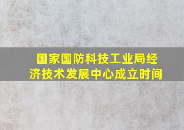 国家国防科技工业局经济技术发展中心成立时间