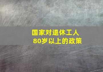 国家对退休工人80岁以上的政策