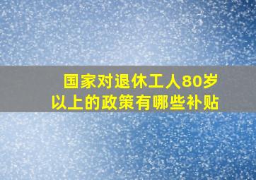 国家对退休工人80岁以上的政策有哪些补贴