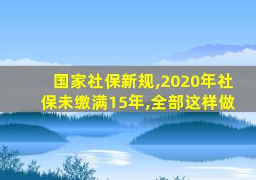 国家社保新规,2020年社保未缴满15年,全部这样做