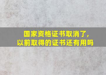 国家资格证书取消了,以前取得的证书还有用吗