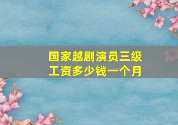 国家越剧演员三级工资多少钱一个月