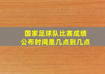 国家足球队比赛成绩公布时间是几点到几点