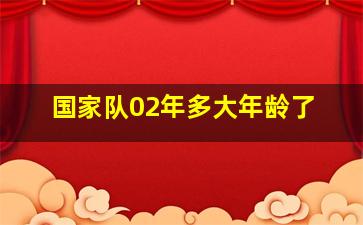 国家队02年多大年龄了