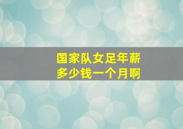 国家队女足年薪多少钱一个月啊